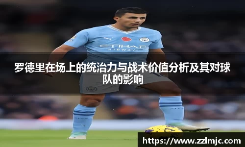 罗德里在场上的统治力与战术价值分析及其对球队的影响