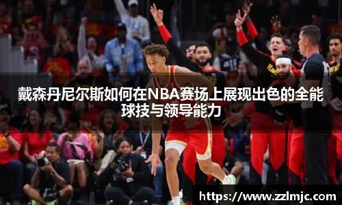 戴森丹尼尔斯如何在NBA赛场上展现出色的全能球技与领导能力