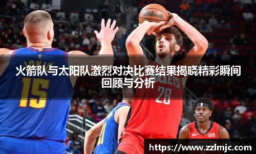 火箭队与太阳队激烈对决比赛结果揭晓精彩瞬间回顾与分析