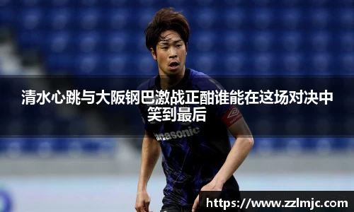 清水心跳与大阪钢巴激战正酣谁能在这场对决中笑到最后